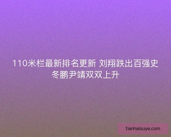 110米栏最新排名更新 刘翔跌出百强史冬鹏尹靖双双上升