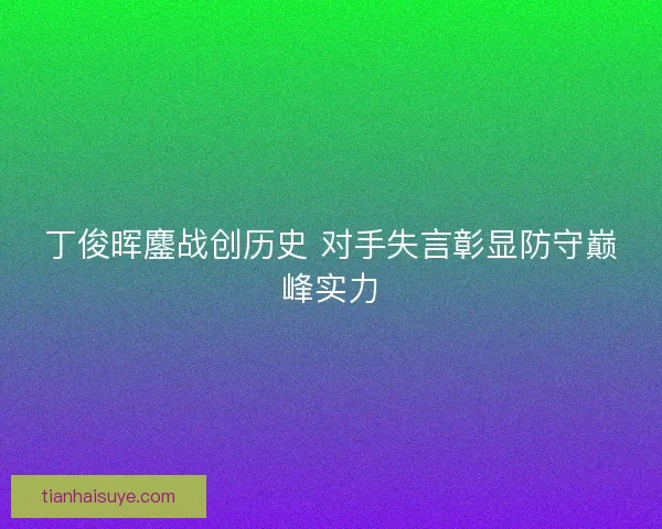 丁俊晖鏖战创历史 对手失言彰显防守巅峰实力