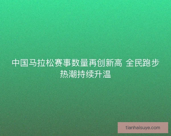 中国马拉松赛事数量再创新高 全民跑步热潮持续升温