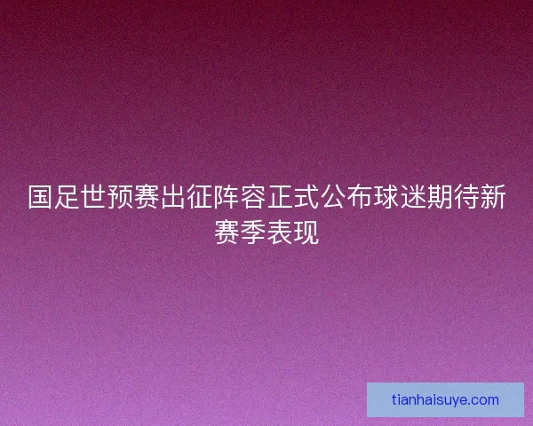 国足世预赛出征阵容正式公布球迷期待新赛季表现
