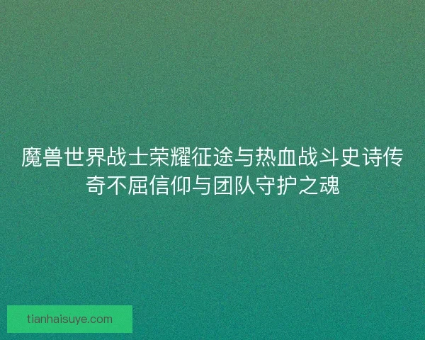魔兽世界战士荣耀征途与热血战斗史诗传奇不屈信仰与团队守护之魂