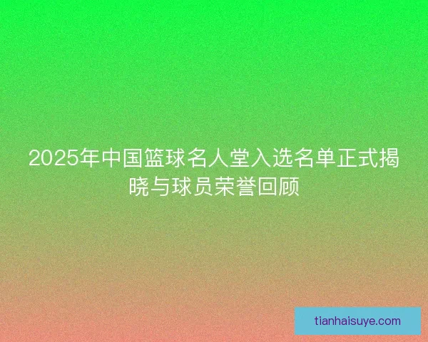 2025年中国篮球名人堂入选名单正式揭晓与球员荣誉回顾
