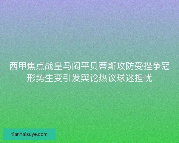 西甲焦点战皇马闷平贝蒂斯攻防受挫争冠形势生变引发舆论热议球迷担忧
