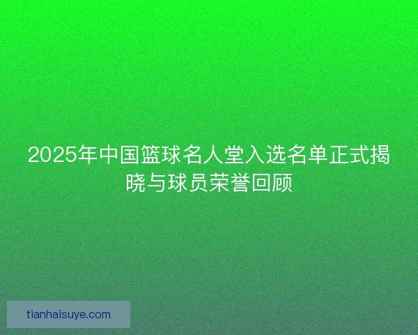 2025年中国篮球名人堂入选名单正式揭晓与球员荣誉回顾