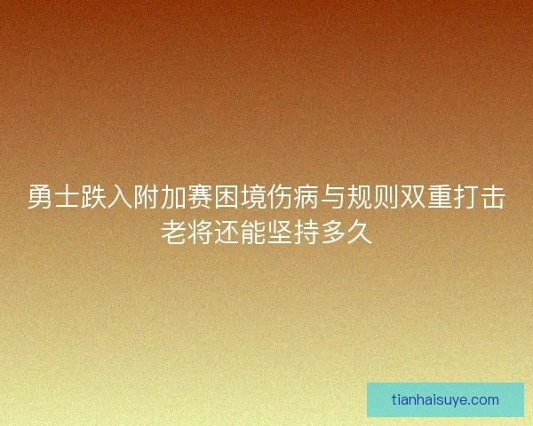 勇士跌入附加赛困境伤病与规则双重打击老将还能坚持多久