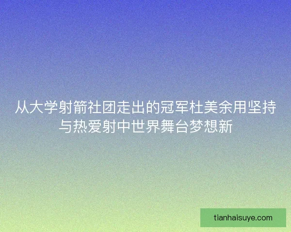 从大学射箭社团走出的冠军杜美余用坚持与热爱射中世界舞台梦想新